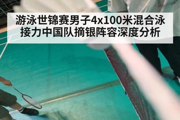 游泳世锦赛男子4x100米混合泳接力中国队摘银阵容深度分析