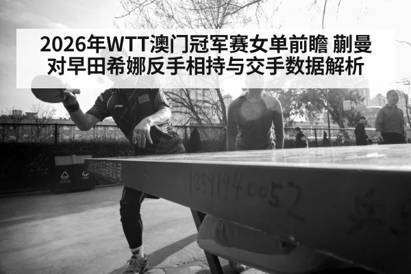 2026年WTT澳门冠军赛女单前瞻 蒯曼对早田希娜反手相持与交手数据解析