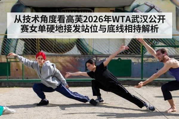 从技术角度看高芙2026年WTA武汉公开赛女单硬地接发站位与底线相持解析